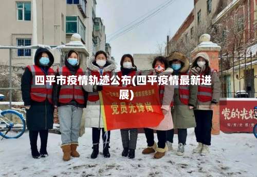 四平市疫情轨迹公布(四平疫情最新进展)-第1张图片