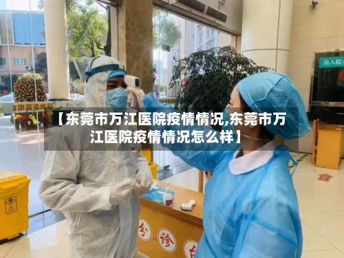 【东莞市万江医院疫情情况,东莞市万江医院疫情情况怎么样】-第3张图片