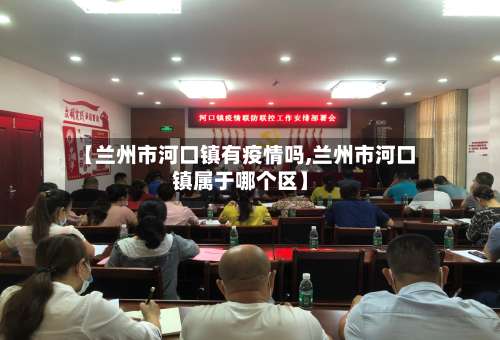 【兰州市河口镇有疫情吗,兰州市河口镇属于哪个区】-第2张图片