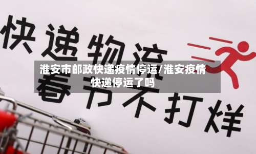淮安市邮政快递疫情停运/淮安疫情快递停运了吗-第1张图片