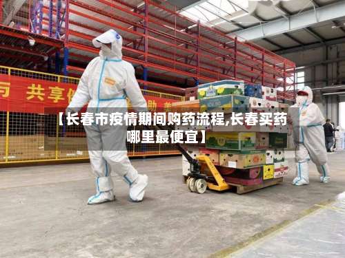 【长春市疫情期间购药流程,长春买药哪里最便宜】-第2张图片