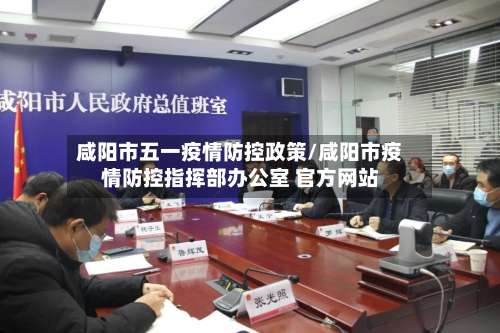 咸阳市五一疫情防控政策/咸阳市疫情防控指挥部办公室 官方网站-第1张图片