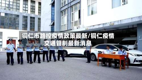 铜仁市路控疫情政策最新/铜仁疫情交通管制最新消息-第1张图片