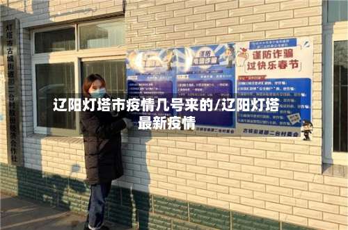 辽阳灯塔市疫情几号来的/辽阳灯塔最新疫情-第2张图片