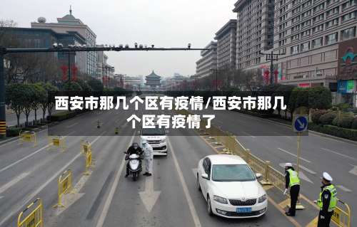 西安市那几个区有疫情/西安市那几个区有疫情了-第1张图片