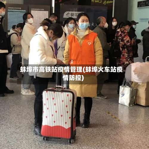 蚌埠市高铁站疫情管理(蚌埠火车站疫情防控)-第1张图片