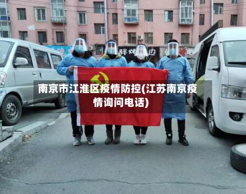 南京市江淮区疫情防控(江苏南京疫情询问电话)-第2张图片