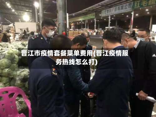 晋江市疫情套餐菜单费用(晋江疫情服务热线怎么打)-第2张图片