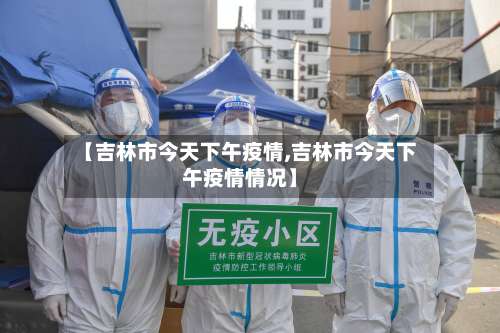 【吉林市今天下午疫情,吉林市今天下午疫情情况】-第1张图片