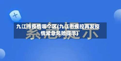九江市疫情哪个区(九江市疾控再发疫情紧急风险提示)-第1张图片