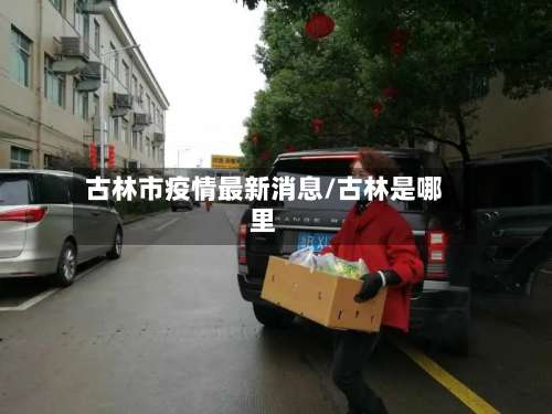 古林市疫情最新消息/古林是哪里-第1张图片
