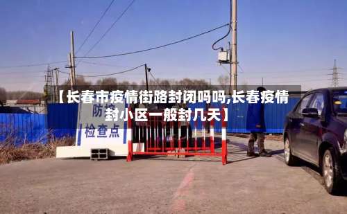 【长春市疫情街路封闭吗吗,长春疫情封小区一般封几天】-第1张图片