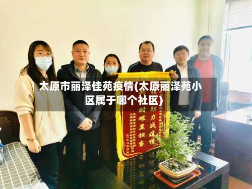 太原市丽泽佳苑疫情(太原丽泽苑小区属于哪个社区)-第1张图片
