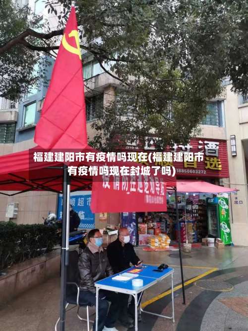 福建建阳市有疫情吗现在(福建建阳市有疫情吗现在封城了吗)-第2张图片