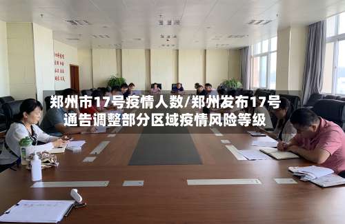 郑州市17号疫情人数/郑州发布17号通告调整部分区域疫情风险等级-第1张图片