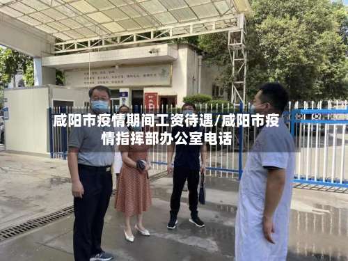 咸阳市疫情期间工资待遇/咸阳市疫情指挥部办公室电话-第1张图片