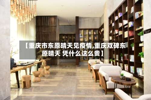 【重庆市东原晴天见疫情,重庆双碑东原晴天 凭什么这么贵】-第1张图片