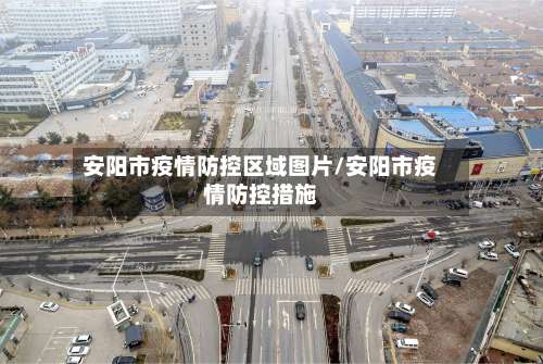 安阳市疫情防控区域图片/安阳市疫情防控措施-第1张图片