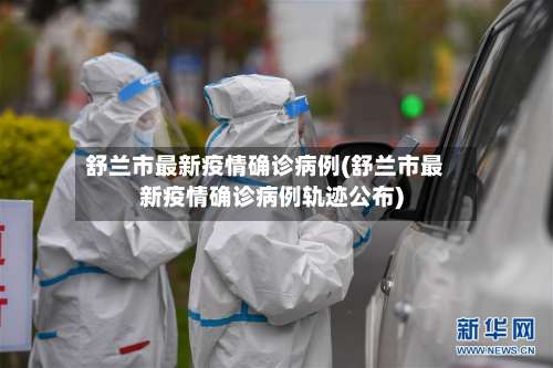 舒兰市最新疫情确诊病例(舒兰市最新疫情确诊病例轨迹公布)-第1张图片