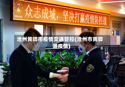 沧州黄骅市疫情交通管控(沧州市黄骅港疫情)-第1张图片