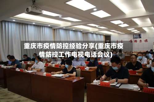 重庆市疫情防控经验分享(重庆市疫情防控工作电视电话会议)-第1张图片