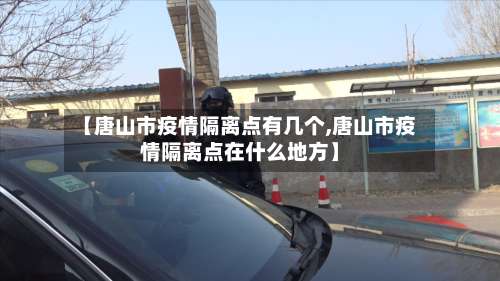 【唐山市疫情隔离点有几个,唐山市疫情隔离点在什么地方】-第1张图片