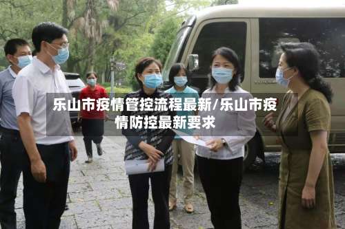 乐山市疫情管控流程最新/乐山市疫情防控最新要求-第1张图片