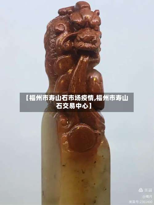 【福州市寿山石市场疫情,福州市寿山石交易中心】-第1张图片