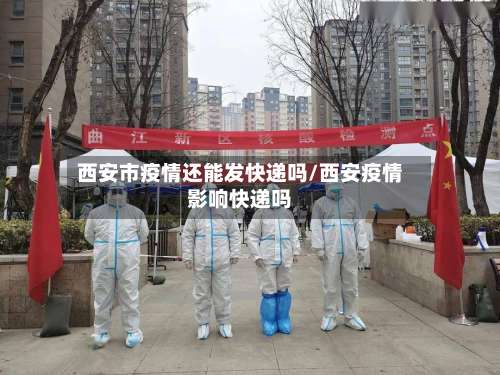 西安市疫情还能发快递吗/西安疫情影响快递吗-第1张图片
