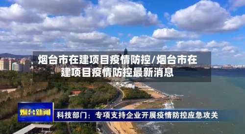 烟台市在建项目疫情防控/烟台市在建项目疫情防控最新消息-第1张图片