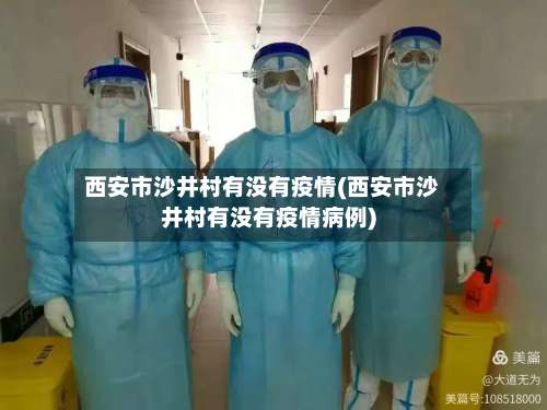 西安市沙井村有没有疫情(西安市沙井村有没有疫情病例)-第1张图片