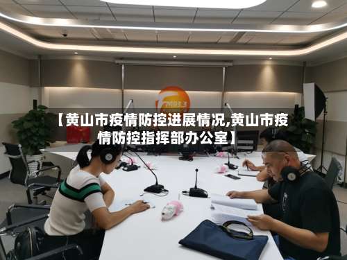 【黄山市疫情防控进展情况,黄山市疫情防控指挥部办公室】-第1张图片