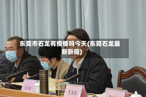 东莞市石龙有疫情吗今天(东莞石龙最新新闻)-第1张图片