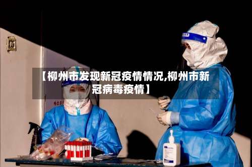 【柳州市发现新冠疫情情况,柳州市新冠病毒疫情】-第1张图片