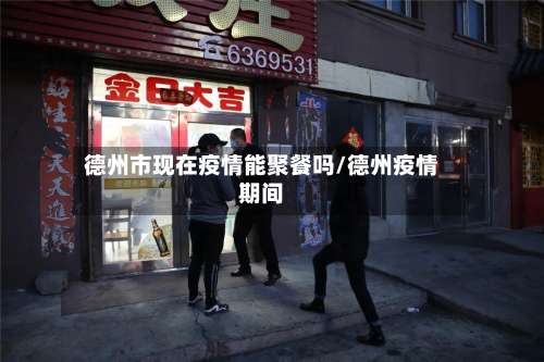 德州市现在疫情能聚餐吗/德州疫情期间-第1张图片