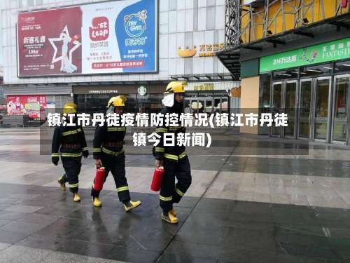 镇江市丹徒疫情防控情况(镇江市丹徒镇今日新闻)-第1张图片