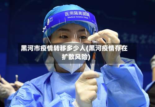 黑河市疫情转移多少人(黑河疫情存在扩散风险)-第1张图片