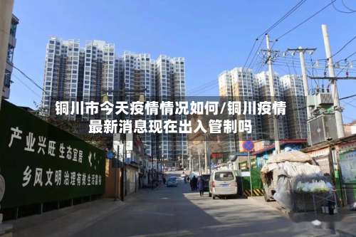 铜川市今天疫情情况如何/铜川疫情最新消息现在出入管制吗-第3张图片