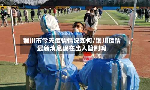 铜川市今天疫情情况如何/铜川疫情最新消息现在出入管制吗-第1张图片