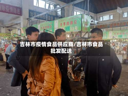 吉林市疫情食品供应商/吉林市食品批发配送-第3张图片