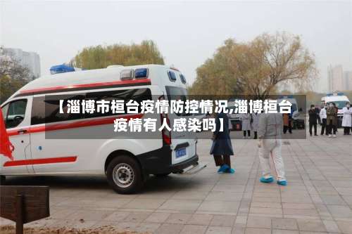 【淄博市桓台疫情防控情况,淄博桓台疫情有人感染吗】-第1张图片