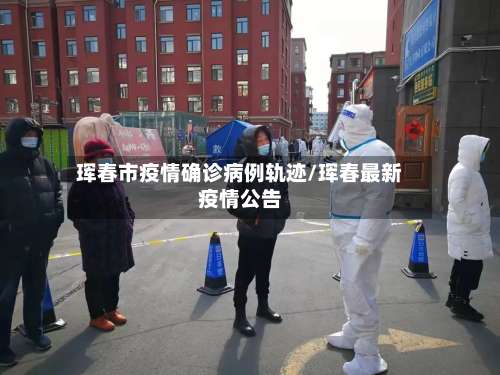 珲春市疫情确诊病例轨迹/珲春最新疫情公告-第2张图片