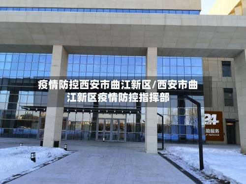 疫情防控西安市曲江新区/西安市曲江新区疫情防控指挥部-第1张图片