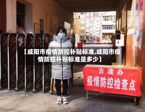 【咸阳市疫情防控补贴标准,咸阳市疫情防控补贴标准是多少】-第3张图片