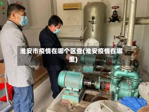 淮安市疫情在哪个区查(淮安疫情在哪里)-第1张图片