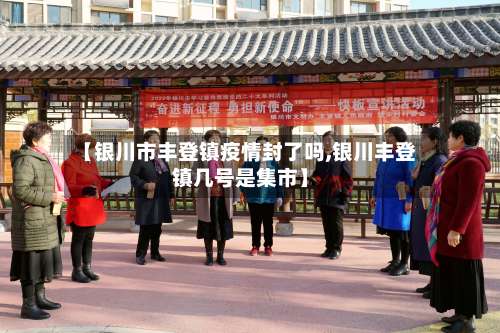 【银川市丰登镇疫情封了吗,银川丰登镇几号是集市】-第1张图片