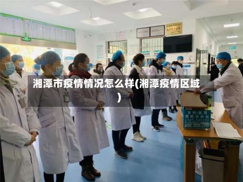 湘潭市疫情情况怎么样(湘潭疫情区域)-第1张图片