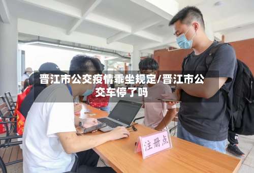 晋江市公交疫情乖坐规定/晋江市公交车停了吗-第1张图片
