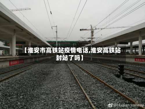 【淮安市高铁站疫情电话,淮安高铁站封站了吗】-第2张图片