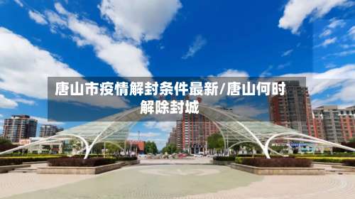 唐山市疫情解封条件最新/唐山何时解除封城-第2张图片